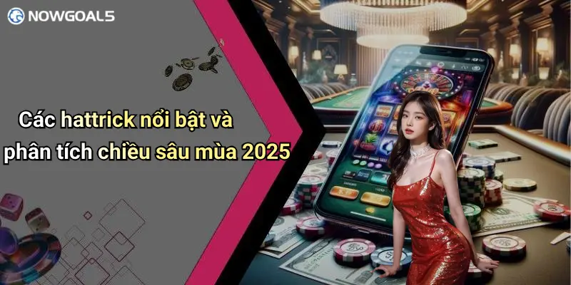 Các hattrick nổi bật và phân tích chiều sâu mùa 2025