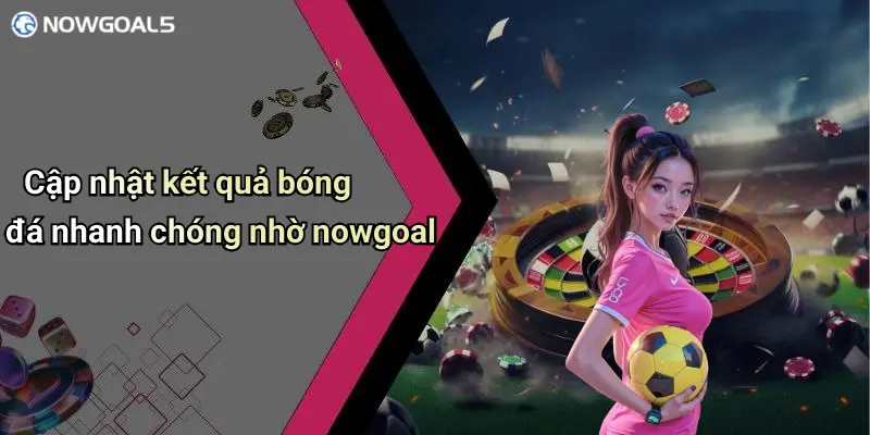 Cập nhật kết quả bóng đá nhanh chóng nhờ nowgoal