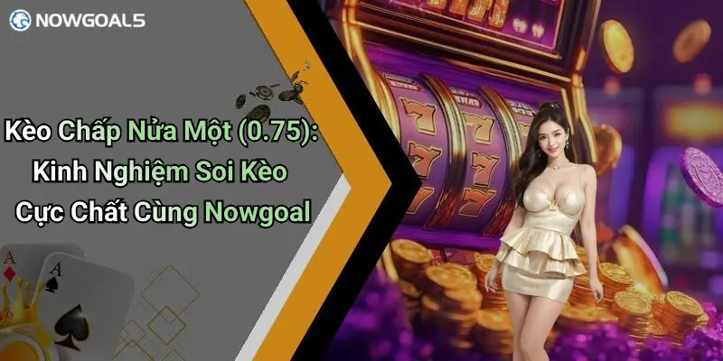 Kèo Chấp Nửa Một (0.75): Kinh Nghiệm Soi Kèo Cực Chất Cùng Nowgoal