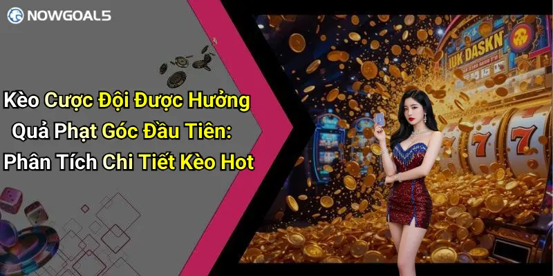 Kèo Cược Đội Được Hưởng Quả Phạt Góc Đầu Tiên: Phân Tích Chi Tiết Kèo Hot