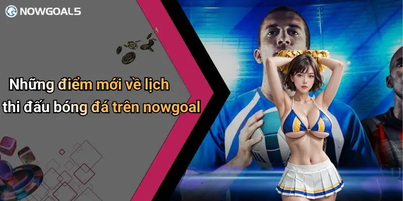 Những điểm mới về lịch thi đấu bóng đá trên nowgoal
