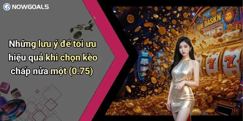 Những lưu ý để tối ưu hiệu quả khi chọn kèo chấp nửa một (0.75)