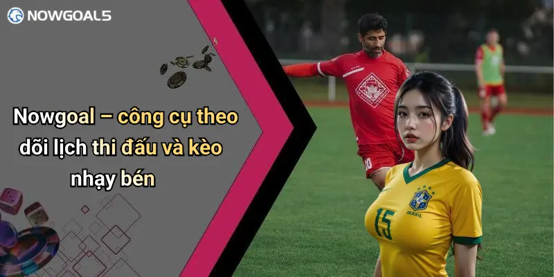Nowgoal – công cụ theo dõi lịch thi đấu và kèo nhạy bén