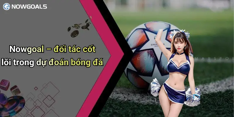 Nowgoal – đối tác cốt lõi trong dự đoán bóng đá
