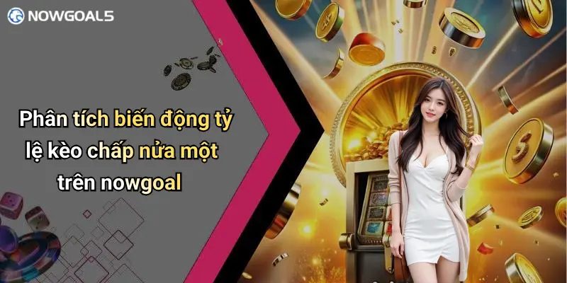 Phân tích biến động tỷ lệ kèo chấp nửa một trên nowgoal