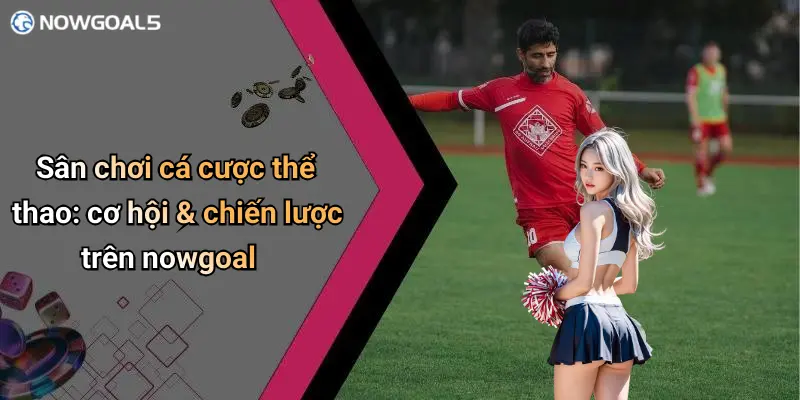 Sân chơi cá cược thể thao: cơ hội & chiến lược trên nowgoal