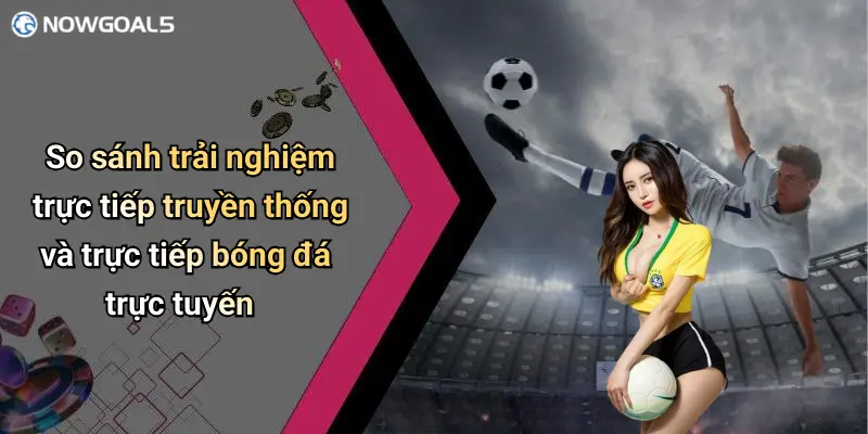 So sánh trải nghiệm trực tiếp truyền thống và trực tiếp bóng đá trực tuyến