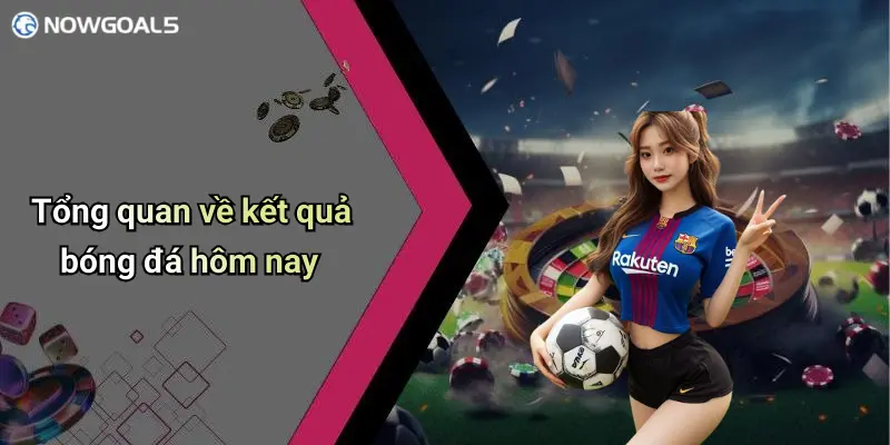Tổng quan về kết quả bóng đá hôm nay