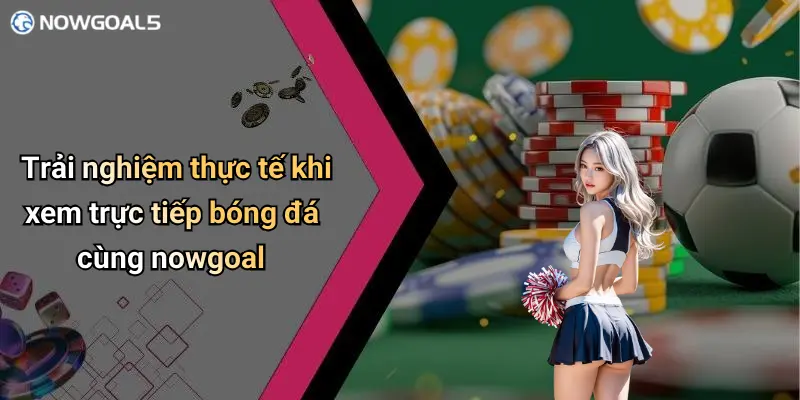Trải nghiệm thực tế khi xem trực tiếp bóng đá cùng nowgoal