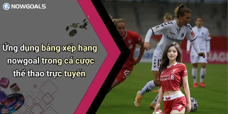 Ứng dụng bảng xếp hạng nowgoal trong cá cược thể thao trực tuyến