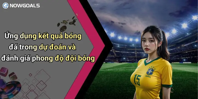 Ứng dụng kết quả bóng đá trong dự đoán và đánh giá phong độ đội bóng