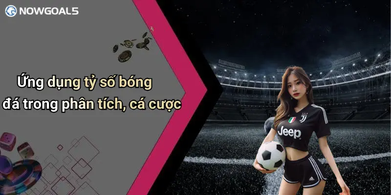Ứng dụng tỷ số bóng đá trong phân tích, cá cược