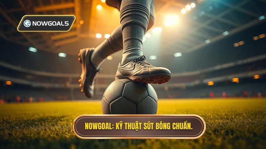 Nowgoal_ Kỹ thuật sút bóng chuẩn.
